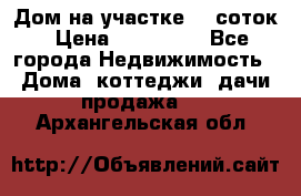 Дом на участке 30 соток › Цена ­ 550 000 - Все города Недвижимость » Дома, коттеджи, дачи продажа   . Архангельская обл.